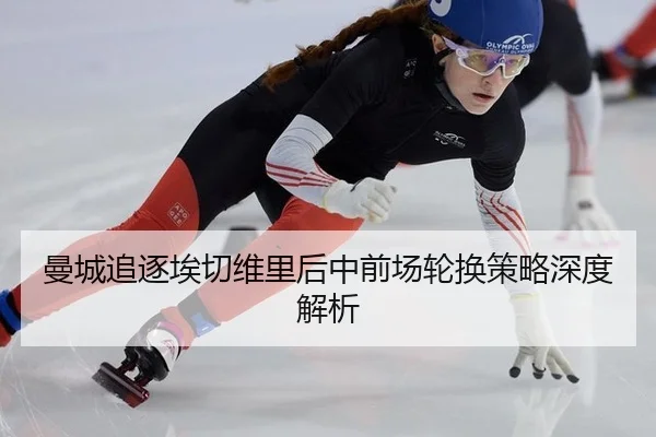 曼城追逐埃切维里后中前场轮换策略深度解析